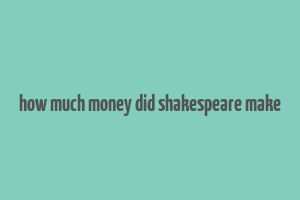 how much money did shakespeare make