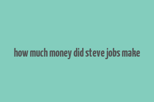 how much money did steve jobs make