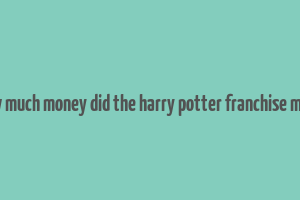 how much money did the harry potter franchise make