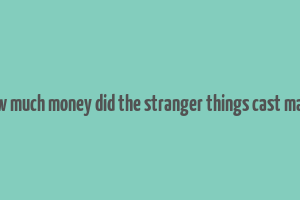 how much money did the stranger things cast make