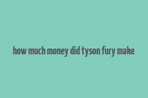 how much money did tyson fury make