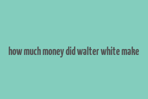 how much money did walter white make