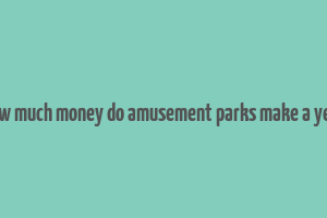 how much money do amusement parks make a year