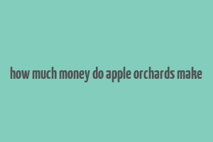 how much money do apple orchards make