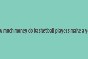 how much money do basketball players make a year