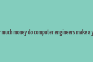 how much money do computer engineers make a year