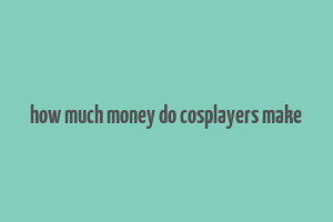 how much money do cosplayers make