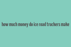 how much money do ice road truckers make