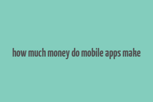 how much money do mobile apps make