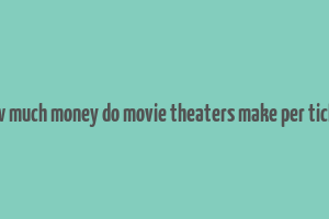 how much money do movie theaters make per ticket