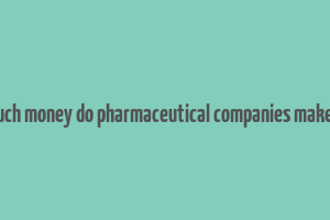 how much money do pharmaceutical companies make a year