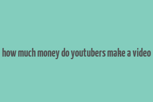 how much money do youtubers make a video