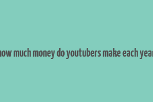 how much money do youtubers make each year