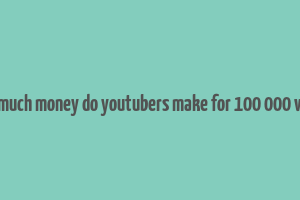 how much money do youtubers make for 100 000 views