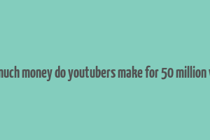 how much money do youtubers make for 50 million views