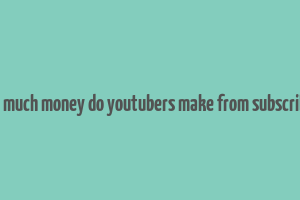 how much money do youtubers make from subscribers