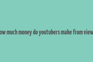 how much money do youtubers make from views