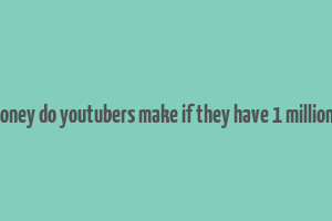 how much money do youtubers make if they have 1 million subscribers