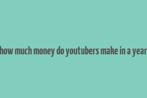 how much money do youtubers make in a year