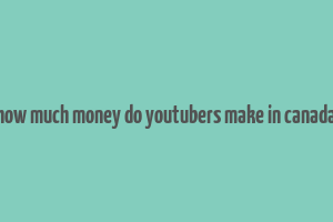 how much money do youtubers make in canada