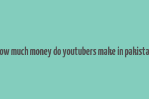 how much money do youtubers make in pakistan