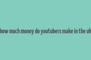 how much money do youtubers make in the uk