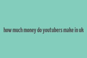 how much money do youtubers make in uk