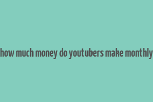 how much money do youtubers make monthly