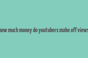 how much money do youtubers make off views