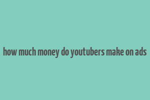 how much money do youtubers make on ads