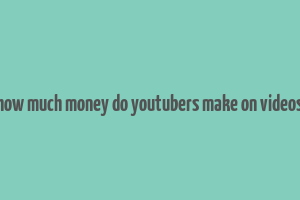 how much money do youtubers make on videos