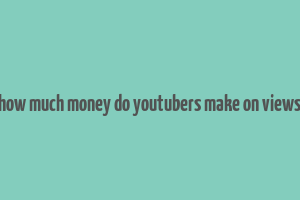 how much money do youtubers make on views