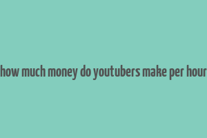 how much money do youtubers make per hour