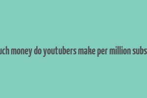 how much money do youtubers make per million subscribers