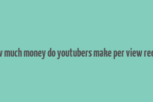 how much money do youtubers make per view reddit