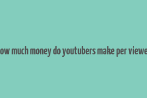 how much money do youtubers make per viewer