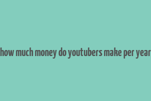 how much money do youtubers make per year