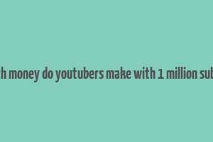 how much money do youtubers make with 1 million subscribers