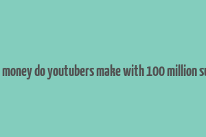 how much money do youtubers make with 100 million subscribers