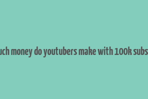 how much money do youtubers make with 100k subscribers