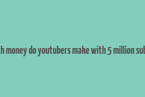 how much money do youtubers make with 5 million subscribers