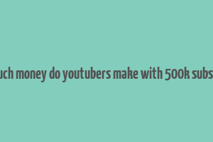 how much money do youtubers make with 500k subscribers