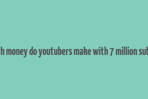 how much money do youtubers make with 7 million subscribers