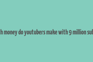 how much money do youtubers make with 9 million subscribers