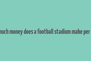 how much money does a football stadium make per game