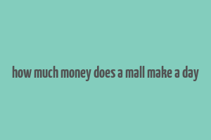 how much money does a mall make a day