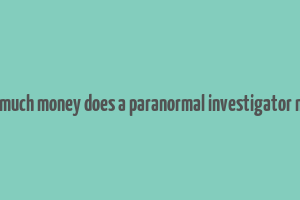 how much money does a paranormal investigator make