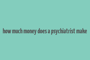 how much money does a psychiatrist make