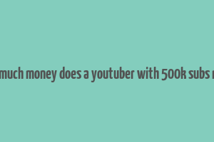 how much money does a youtuber with 500k subs make