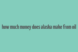 how much money does alaska make from oil